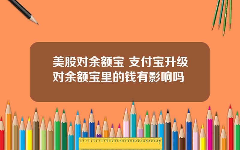 美股对余额宝 支付宝升级对余额宝里的钱有影响吗